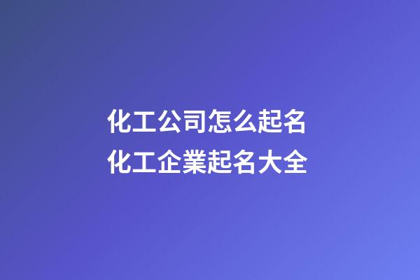 化工公司怎么起名 化工企業起名大全-第1張-公司起名-玄機派